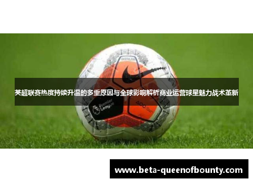 英超联赛热度持续升温的多重原因与全球影响解析商业运营球星魅力战术革新