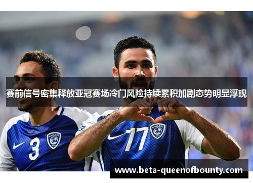赛前信号密集释放亚冠赛场冷门风险持续累积加剧态势明显浮现 赛前信号密集释放亚冠赛场冷门风险持续累积加剧态势明显浮现
