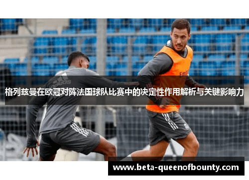 格列兹曼在欧冠对阵法国球队比赛中的决定性作用解析与关键影响力 格列兹曼在欧冠对阵法国球队比赛中的决定性作用解析与关键影响力