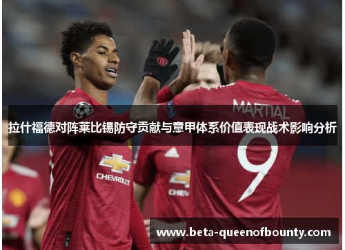 拉什福德对阵莱比锡防守贡献与意甲体系价值表现战术影响分析 拉什福德对阵莱比锡防守贡献与意甲体系价值表现战术影响分析