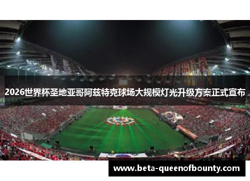 2026世界杯圣地亚哥阿兹特克球场大规模灯光升级方案正式宣布