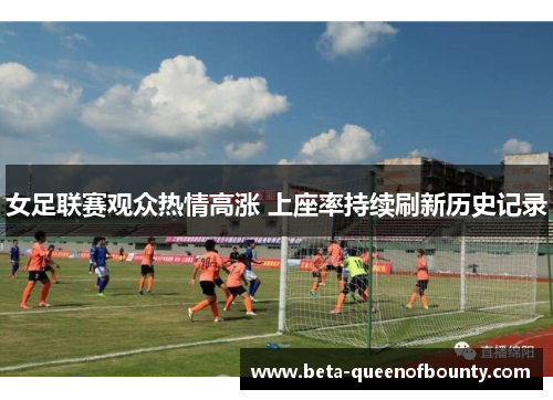 女足联赛观众热情高涨 上座率持续刷新历史记录