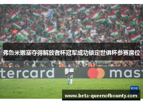 弗鲁米嫩塞夺得解放者杯冠军成功锁定世俱杯参赛席位 弗鲁米嫩塞夺得解放者杯冠军成功锁定世俱杯参赛席位