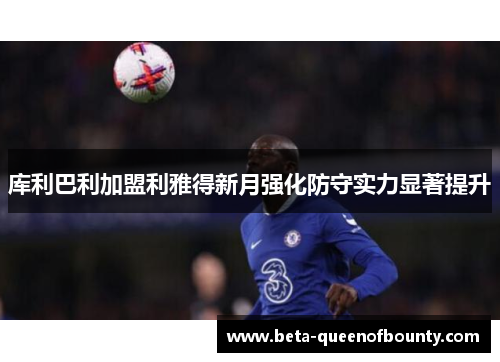库利巴利加盟利雅得新月强化防守实力显著提升