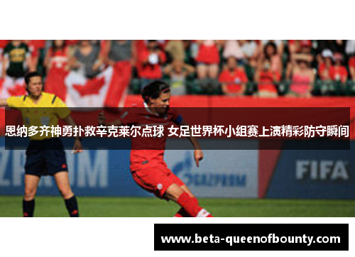 恩纳多齐神勇扑救辛克莱尔点球 女足世界杯小组赛上演精彩防守瞬间 恩纳多齐神勇扑救辛克莱尔点球 女足世界杯小组赛上演精彩防守瞬间